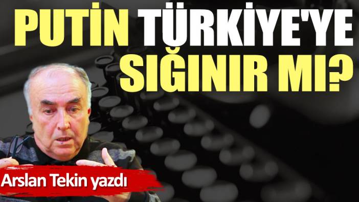 Putin Türkiye'ye sığınır mı?