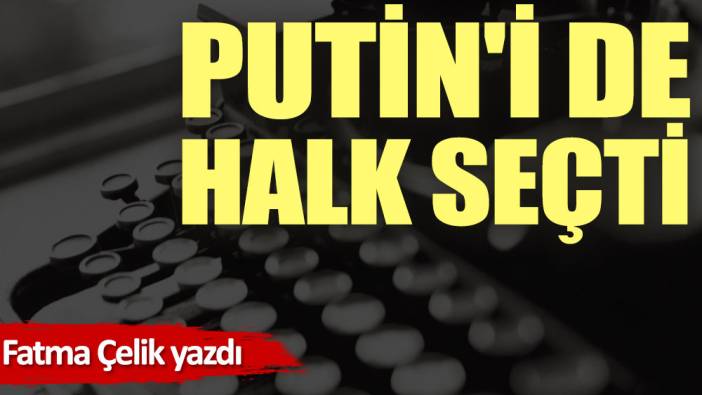 Putin'i de halk seçti