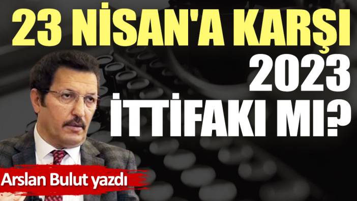 23 Nisan'a karşı 2023 ittifakı mı?