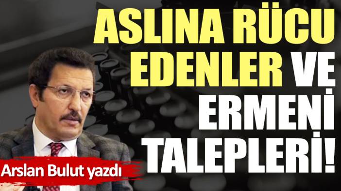 Aslına rücu edenler ve Ermeni talepleri!