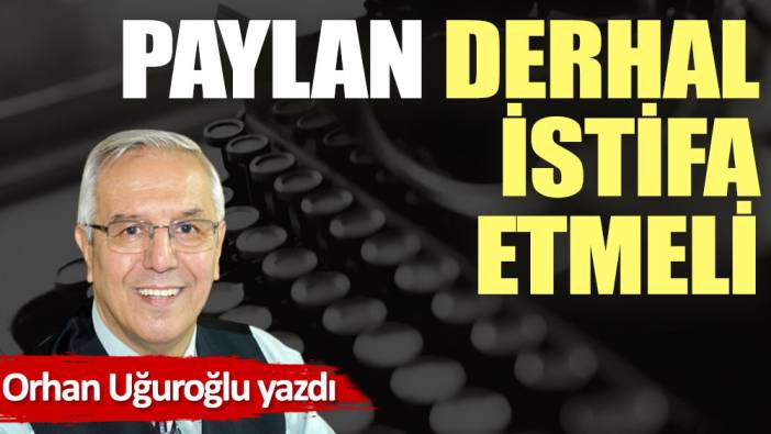 Paylan derhal istifa etmeli