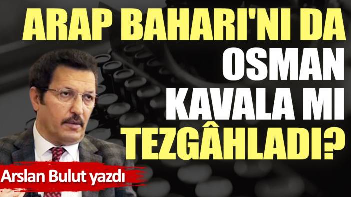 Arap Baharı'nı da Osman Kavala mı tezgâhladı?