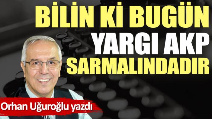 Bilin ki bugün yargı AKP sarmalındadır