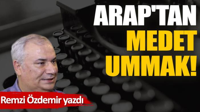 Arap'tan medet ummak!