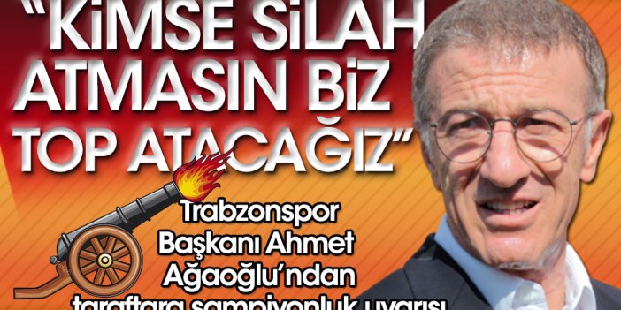 ''Kimse silah atmasın biz top atacağız'' Trabzonspor Başkanı Ahmet Ağaoğlu taraftara şampiyonluk uyarısında bulundu