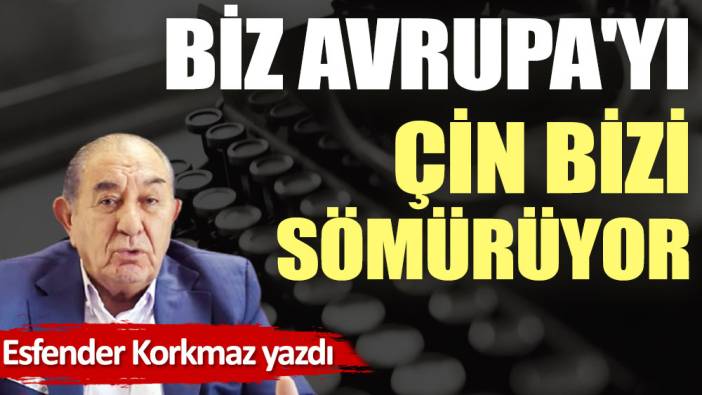 Biz Avrupa'yı, Çin bizi sömürüyor