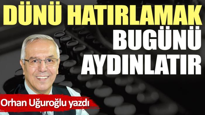 Dünü hatırlamak bugünü aydınlatır