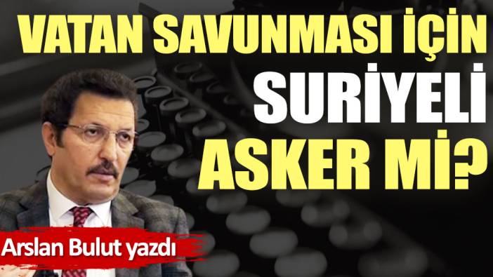 Vatan savunması için Suriyeli asker mi?