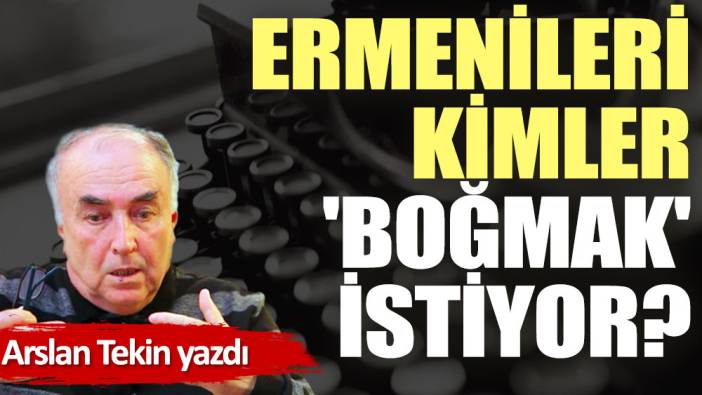 Ermenileri kimler 'boğmak' istiyor?