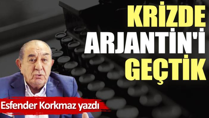 Krizde Arjantin'i geçtik