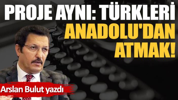 Proje aynı: Türkleri Anadolu'dan atmak!