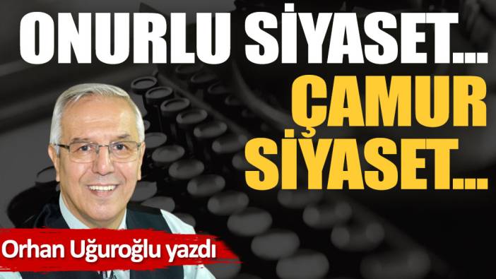 Onurlu siyaset... Çamur siyaset...