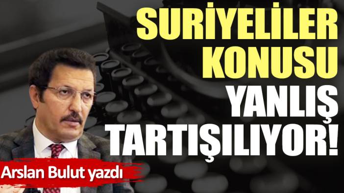 Suriyeliler konusu yanlış tartışılıyor!