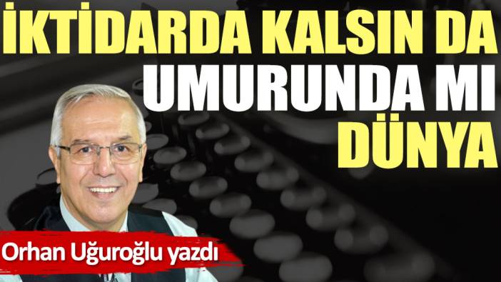 İktidarda kalsın da umurunda mı dünya