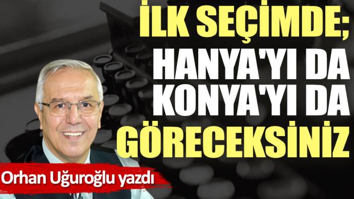 İlk seçimde; Hanya'yı da Konya'yı da göreceksiniz