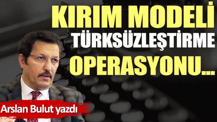 Kırım modeli Türksüzleştirme operasyonu...