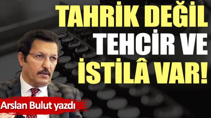 Tahrik değil tehcir ve istilâ var!