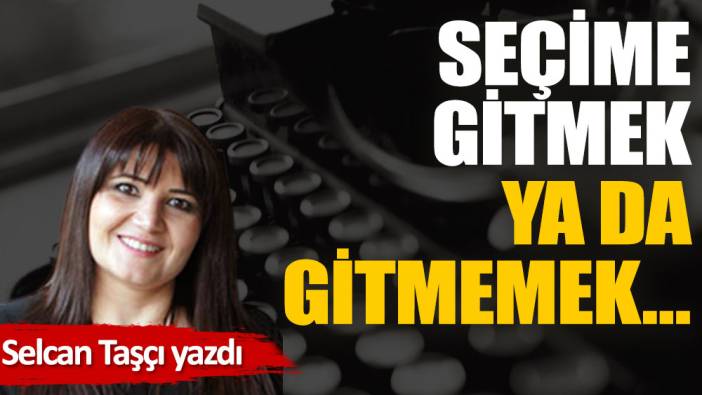 Seçime gitmek ya da gitmemek…