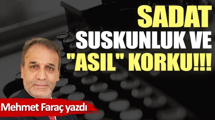 SADAT, suskunluk ve ''asıl'' korku!!!