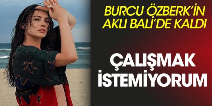 Burcu Özberk'in aklı Bali'de kaldı! 'Çalışmak istemiyorum!'