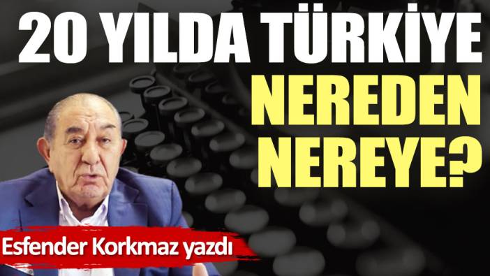 20 yılda Türkiye nereden, nereye?