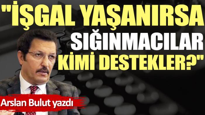 ''İşgal yaşanırsa sığınmacılar kimi destekler?''