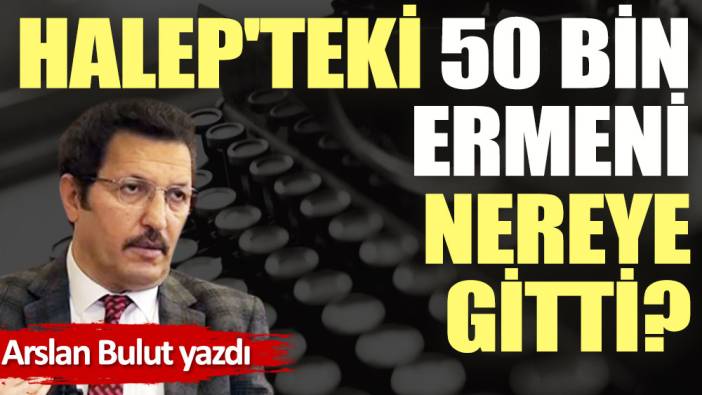 Halep'teki 50 bin Ermeni nereye gitti?