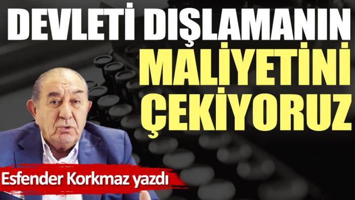 Devleti dışlamanın maliyetini çekiyoruz