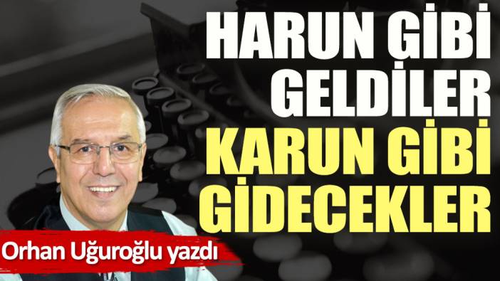 Harun gibi geldiler Karun gibi gidecekler