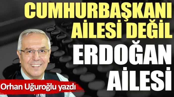 Cumhurbaşkanı ailesi değil Erdoğan ailesi