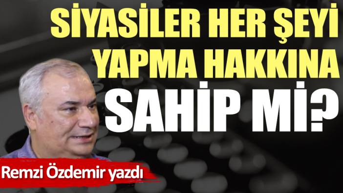 Siyasiler her şeyi yapma hakkına sahip mi?