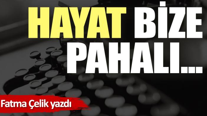 Hayat bize pahalı…