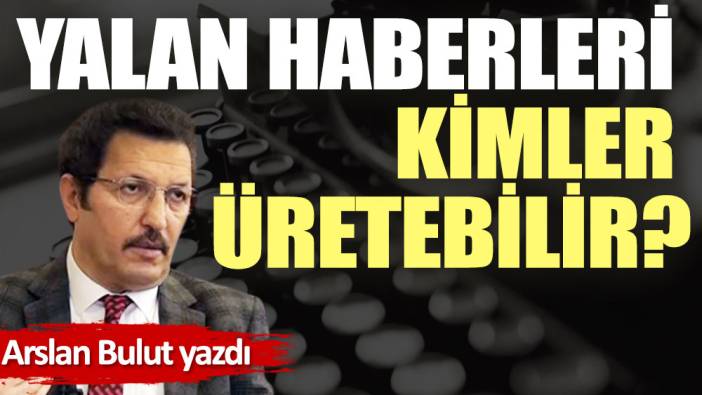 Yalan haberleri kimler üretebilir?