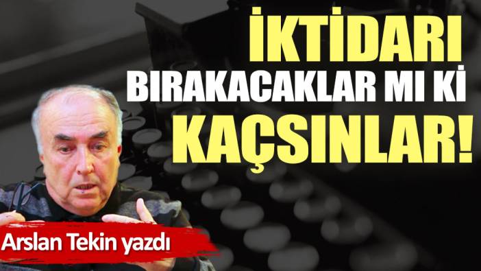 İktidarı bırakacaklar mı ki kaçsınlar!