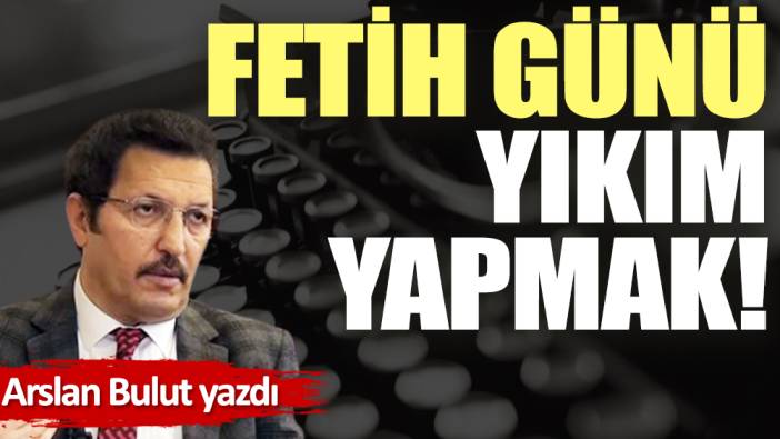 Fetih günü yıkım yapmak!