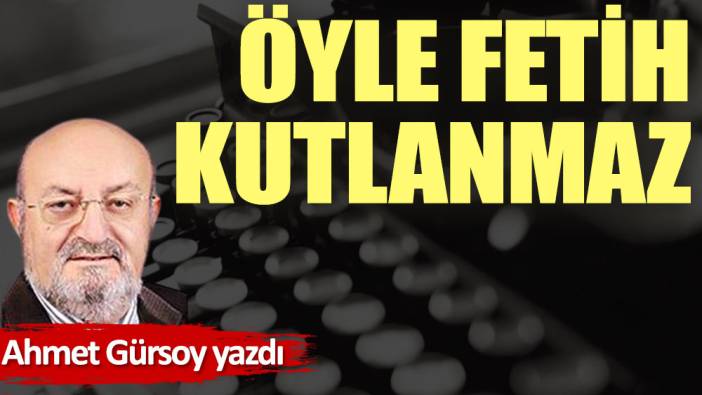 Öyle fetih kutlanmaz