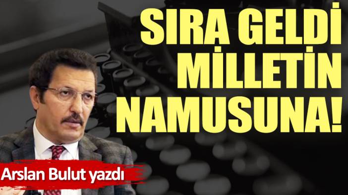 Sıra geldi milletin namusuna!