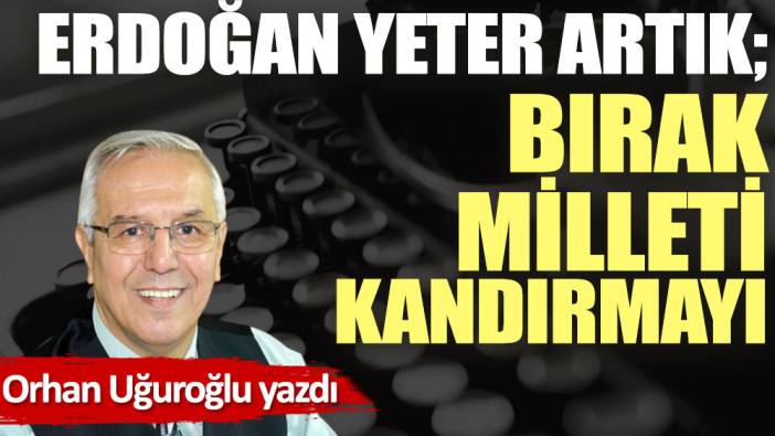 Erdoğan yeter artık; bırak milleti kandırmayı