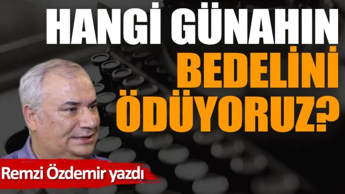 Hangi günahın bedelini ödüyoruz?