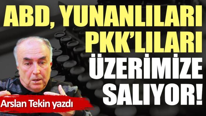 ABD, Yunanlıları PKK'lıları üzerimize salıyor!