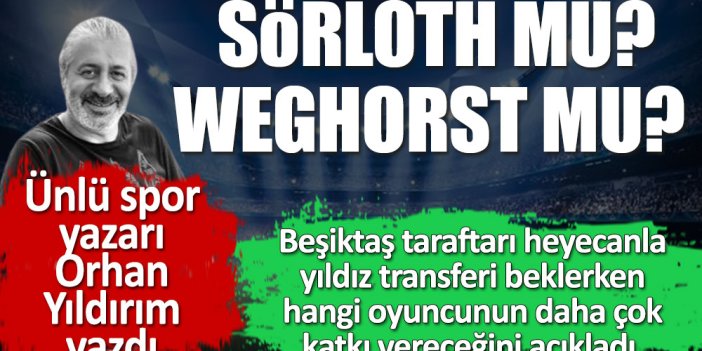 Ünlü futbol yazarı Orhan Yıldırım yazdı. Beşiktaş'a Sörloth mu, Weghorst daha çok katkı sağlar