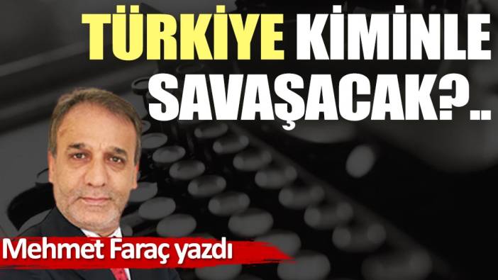 Türkiye kiminle savaşacak?..