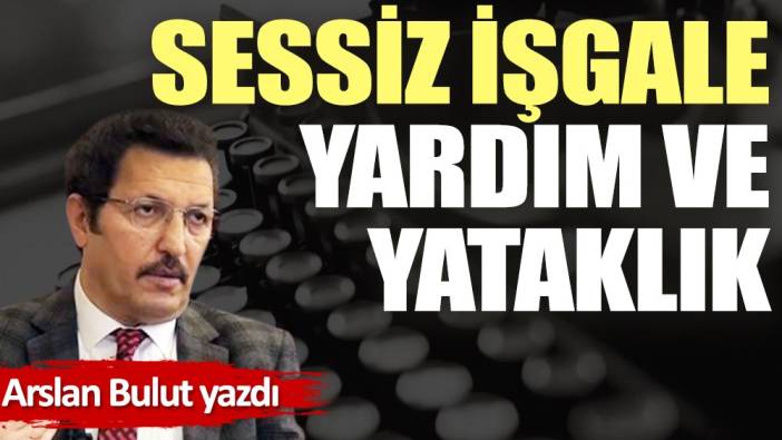 Sessiz işgale yardım ve yataklık!