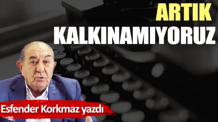 Artık kalkınamıyoruz