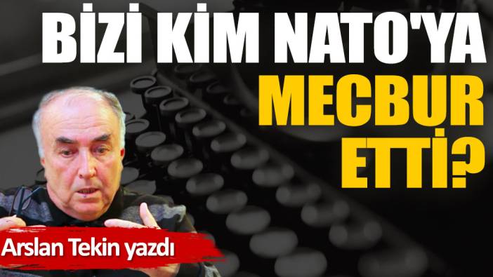 Bizi kim NATO'ya mecbur etti?