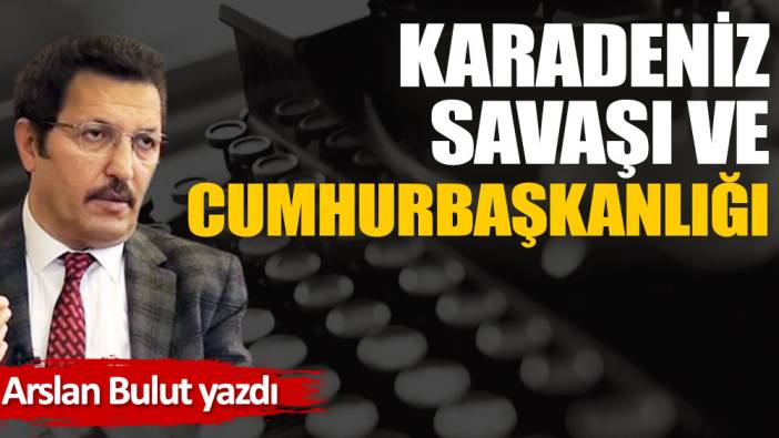 Karadeniz savaşı ve Cumhurbaşkanlığı!