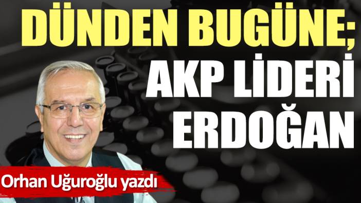 Dünden bugüne; AKP lideri Erdoğan