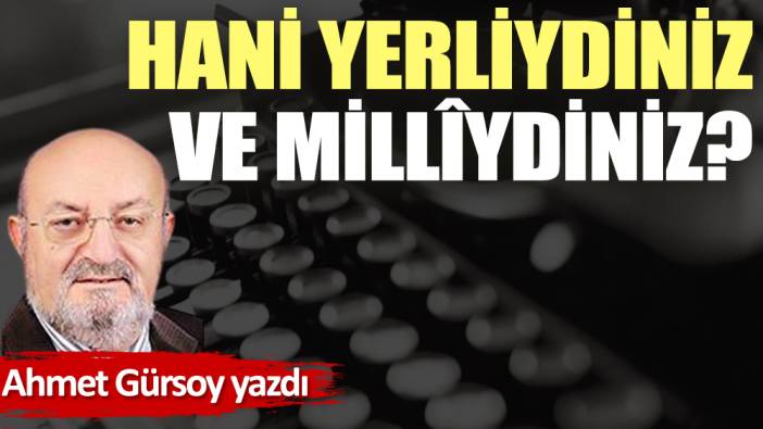 Hani yerliydiniz ve millîydiniz?