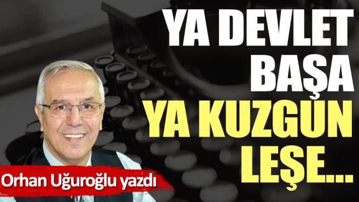 Ya devlet başa ya kuzgun leşe…