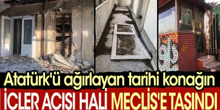 Atatürk'ü ağırlayan tarihi konağın içler acısı hali Meclis'e taşındı